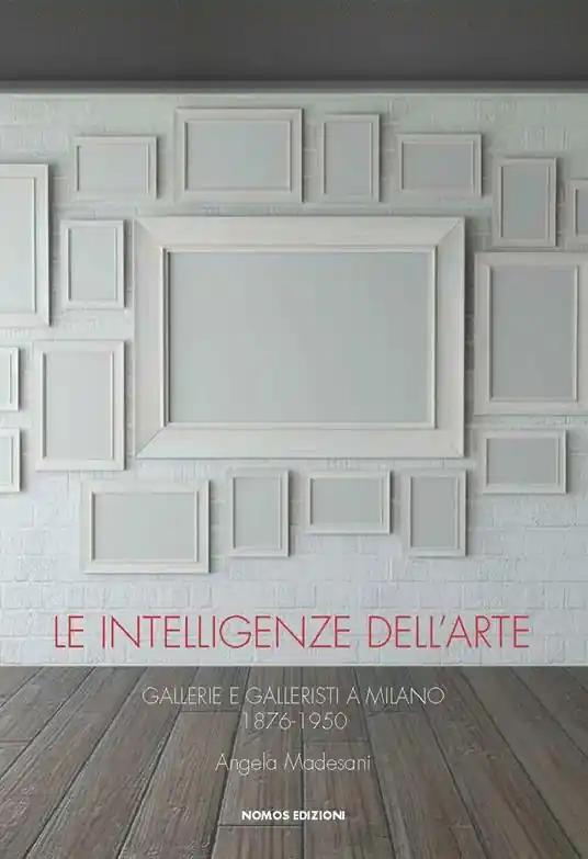 Le intelligenze dell‘arte. Gallerie e galleristi a Milano 1876-1950 Quantità Limitata