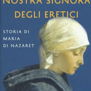 Nostra Signora degli eretici. Storia di Maria di Nazaret A Buon Prezzo