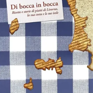 Di bocca in bocca. Ricette storie dei piatti di Livorno, costa e isole Direttamente Dal Produttore