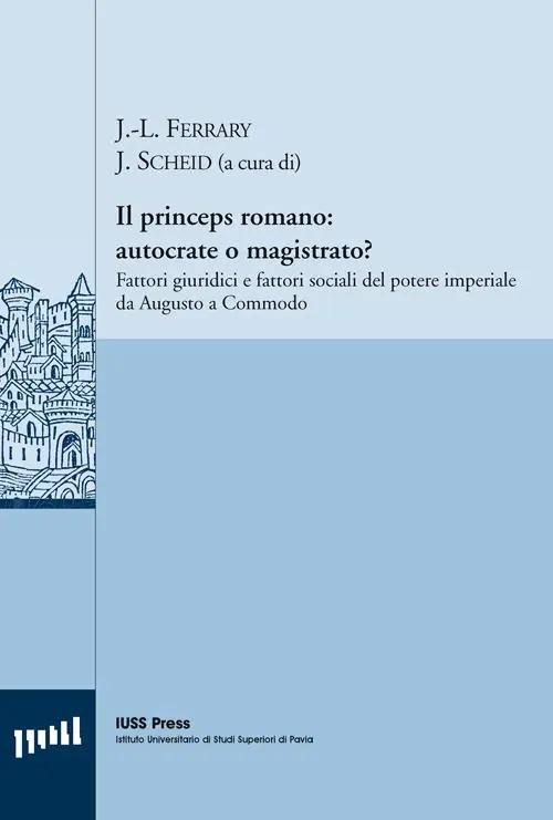 Il princeps romano. Autocrate o magistrato? Fattori giuridici e fattori sociali del potere imperiale da Augusto a Commodo Esclusivo