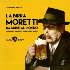 A Buon Prezzo La birra Moretti da Udine al mondo. 130 anni di una dinastia imprenditoriale. Ediz. illustrata