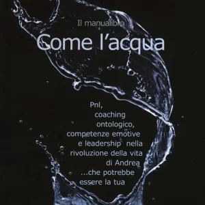 Come l‘acqua. PNL, coaching ontologico, competenze emotive e leadership nella rivoluzione della vita di Andrea... che potrebbe essere la tua Compra Oggi Stesso