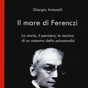 Il mare di Ferenczi. La storia, il pensiero, la tecnica di un maestro della psicoanalisi Reso Gratuito