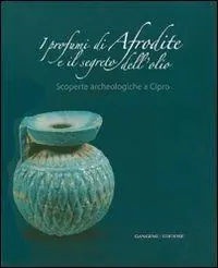 Novità I profumi di Afrodite e i segreti dell‘olio. Scoperte archeologiche a Cipro. Catalogo della mostra (Roma, 14 marzo-2 settembre 2007). Ediz. illustrata