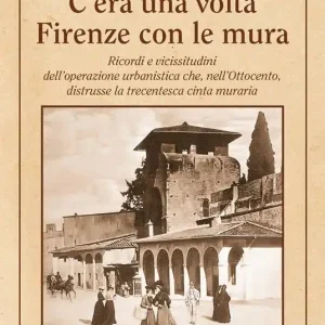 C‘era una volta Firenze con le mura. Ricordi e vicissitudini dell’operazione urbanistica che, nell’Ottocento, distrusse la trecentesca cinta muraria Ultimissimo Modello
