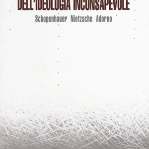 Dell‘ideologia inconsapevole. Schopenhauer, Nietzsche, Adorno Acquista Ora