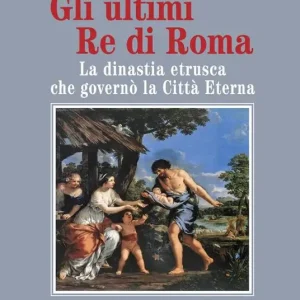 Affare Gli ultimi re di Roma. La dinastia etrusca che governò la Città Eterna