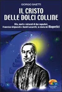Il Cristo delle dolci colline. Vita, morte e miracoli di due sognatori Francesco Grignaschi e David Lazzaretti, la storia dei Magnetici Soddisfatti O Rimborsati