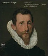 Prezzo Di Fabbrica Lo spirito e il corpo 1550-1650. Cento anni di ritratti a Padova nell‘età di Galileo. Ediz. illustrata