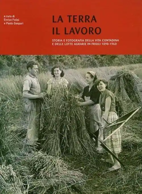 La terra il lavoro. Vita contadina e lotte agrarie in Friuli 1890-1960 Di Tendenza