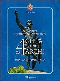 Solo Oggi Nel nome di Cesare Ottaviano Augusto. 4 città unite da 4 archi. Susa, Aosta, Rimini, Fano. Ediz. illustrata