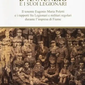 Nuovo Arrivo D‘Annunzio e i suoi legionari. Il tenente Eugenio Maria Poletti e i rapporti fra Legionari e militari regolari durante l‘impresa di Fiume