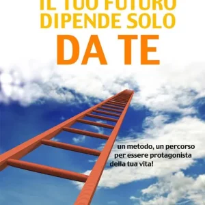 Il tuo futuro dipende solo da te. Un metodo, un percorso per essere protagonista della tua vita! Promozione