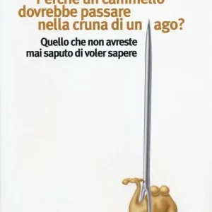 Perché un cammello dovrebbe passare nella cruna di un ago? Quello che non avreste mai saputo di voler sapere Non Perdere