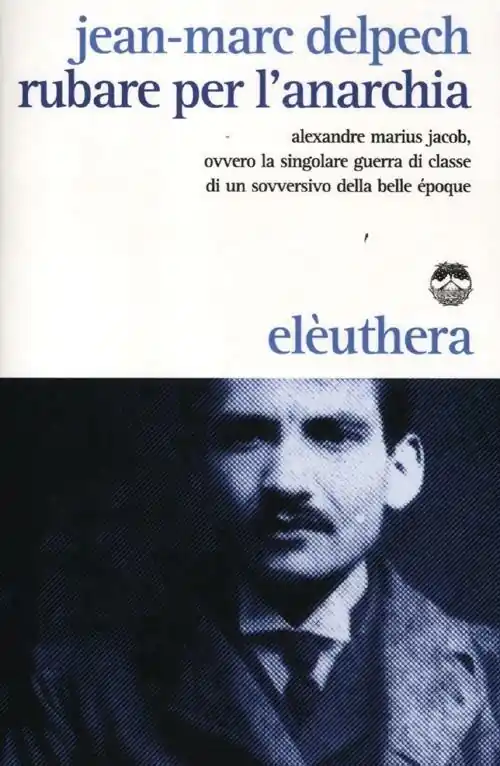 Novità Rubare per l‘anarchia. Alexandre Marius Jacob, ovvero la singolare guerra di classe di un sovversivo della belle époque