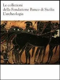 Nuovo Arrivo Le collezioni della Fondazione Banco di Sicilia. L‘archeologia. Ediz. illustrata