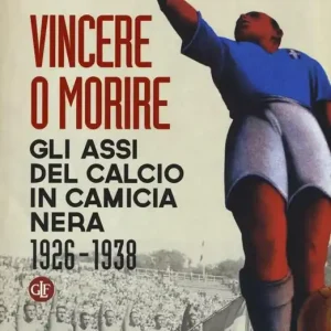 Vincere o morire. Gli assi del calcio in camicia nera (1926-1938) Quantità Limitata