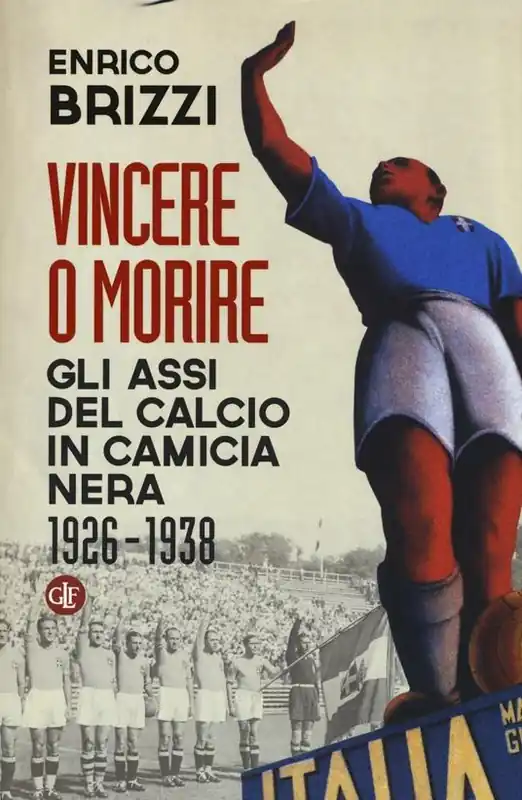 Vincere o morire. Gli assi del calcio in camicia nera (1926-1938) Quantità Limitata