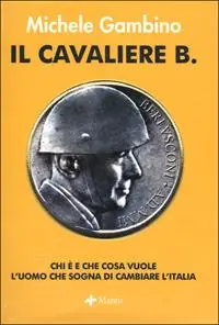 Il cavaliere B. Chi è e che cosa vuole l‘uomo che sogna di cambiare l‘Italia Subito Disponibile