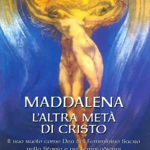 Maddalena. L‘altra metà di Cristo. Il suo ruolo come Dea del femminino sacro nella storia e nei tempi odierni Subito Disponibile