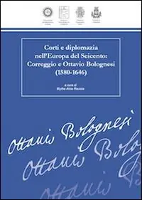 Consegna Rapida Corti e diplomazia nell‘Europa del Seicento. Correggio e Ottavio Bolognesi (1580-1646)