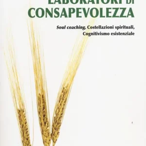 Laboratori di consapevolezza. Soul coaching, costellazioni spirituali, cognitivismo esistenziale Soddisfatti O Rimborsati