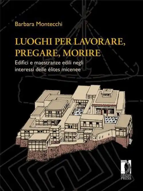 Luoghi per lavorare, pregare, morire. Edifici e maestranze edili negli interessi delle élites micenee Vendita Finale