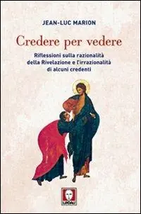Credere per vedere. Riflessioni sulla razionalità della Rivelazione e l‘irrazionalità di alcuni credenti Spedito Oggi