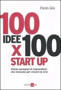 100 idee x 100 start up. Storie esemplari di imprenditori che innovano per vincere la crisi Offerta Speciale