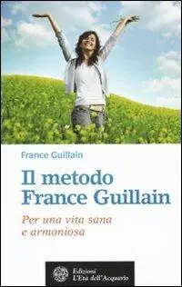 Il metodo France Guillain. Per una vita sana e armoniosa Vendita Finale