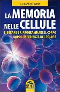 La memoria nelle cellule. Liberare e riprogrammare il corpo dopo l‘esperienza del dolore Compra Online